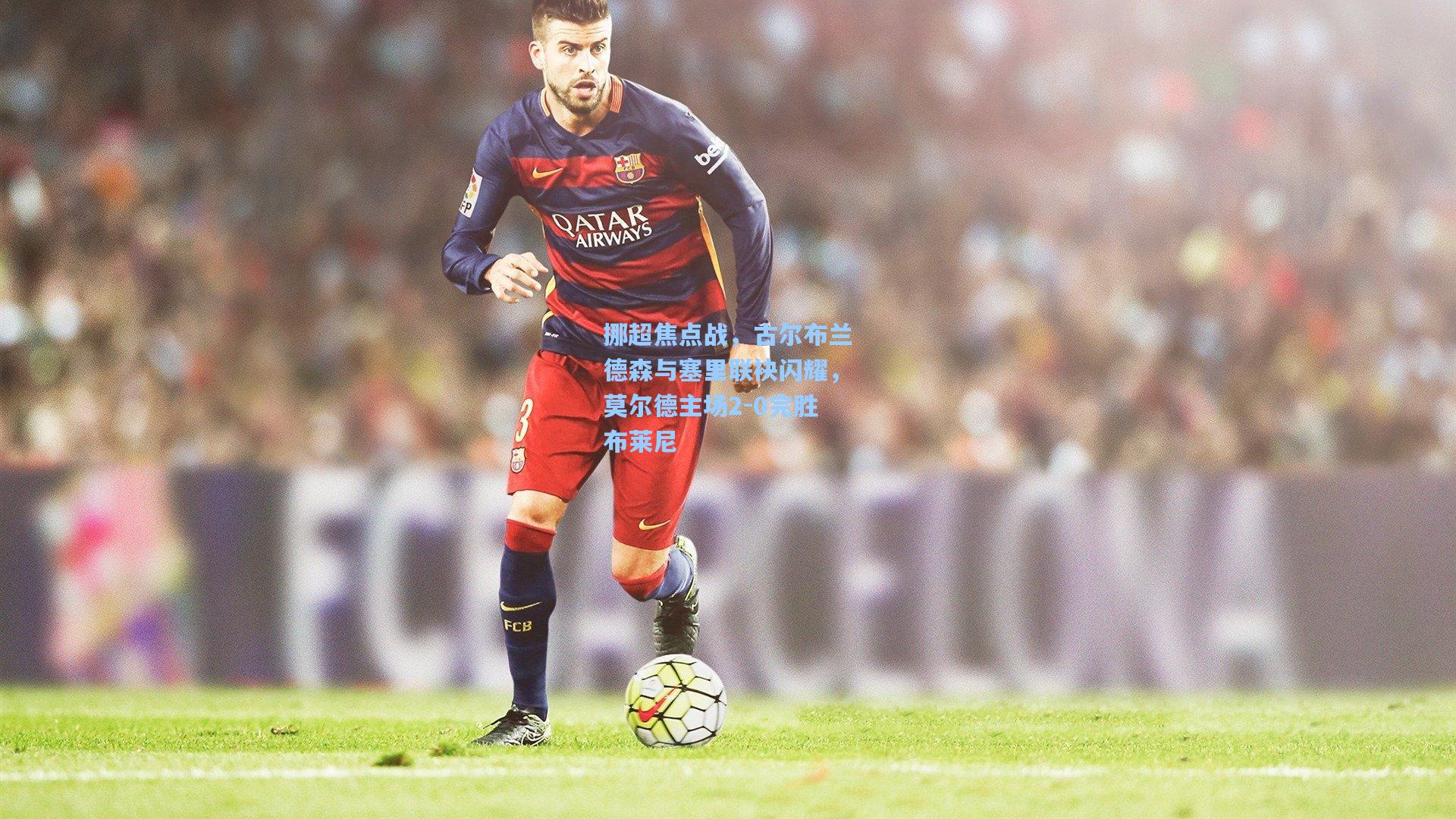 挪超焦点战，古尔布兰德森与塞里联袂闪耀，莫尔德主场2-0完胜布莱尼