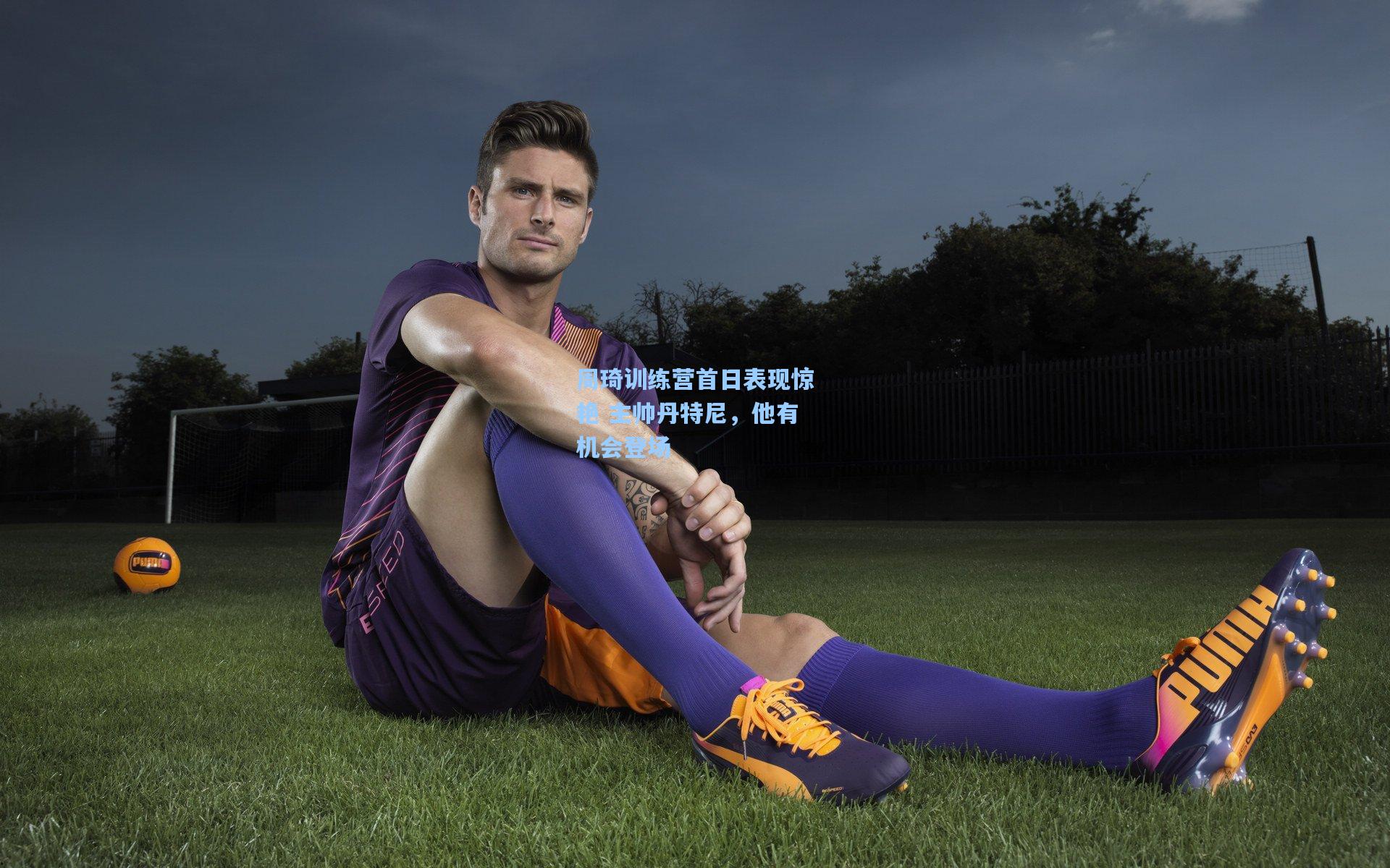 周琦训练营首日表现惊艳 主帅丹特尼，他有机会登场