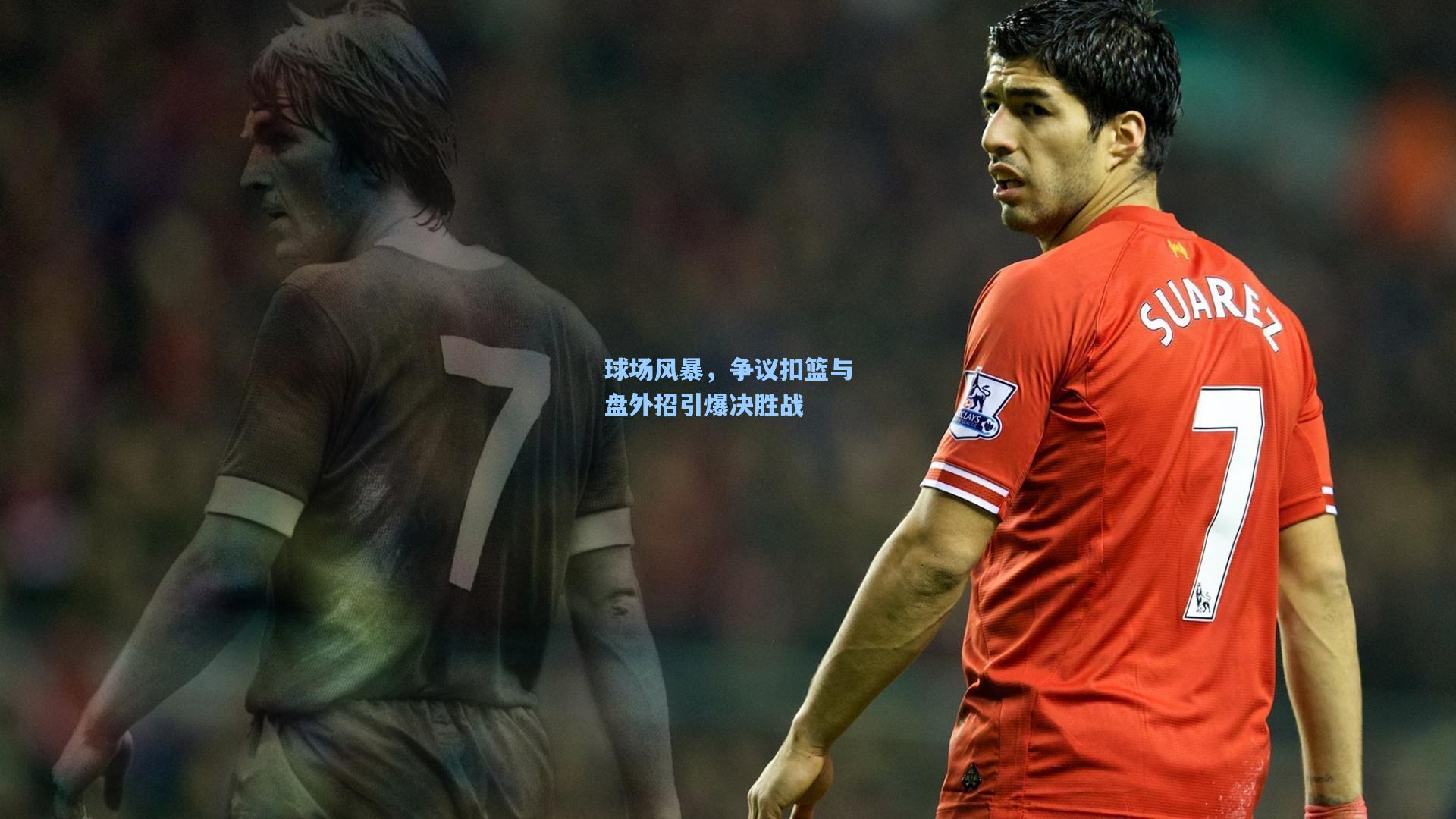 球场风暴,争议扣篮与盘外招引爆决胜战