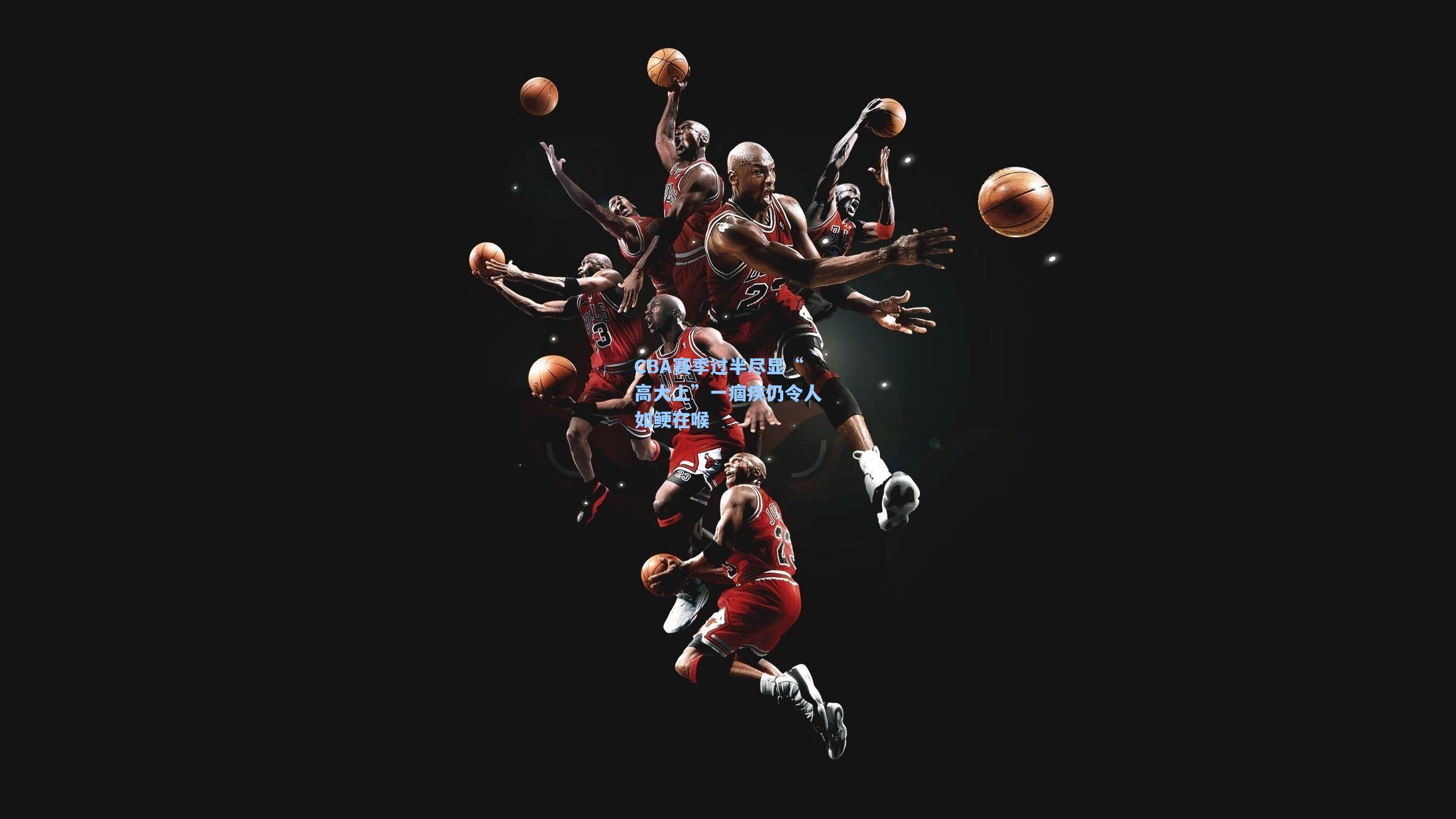 kaiyun-CBA赛季过半尽显“高大上”一痼疾仍令人如鲠在喉