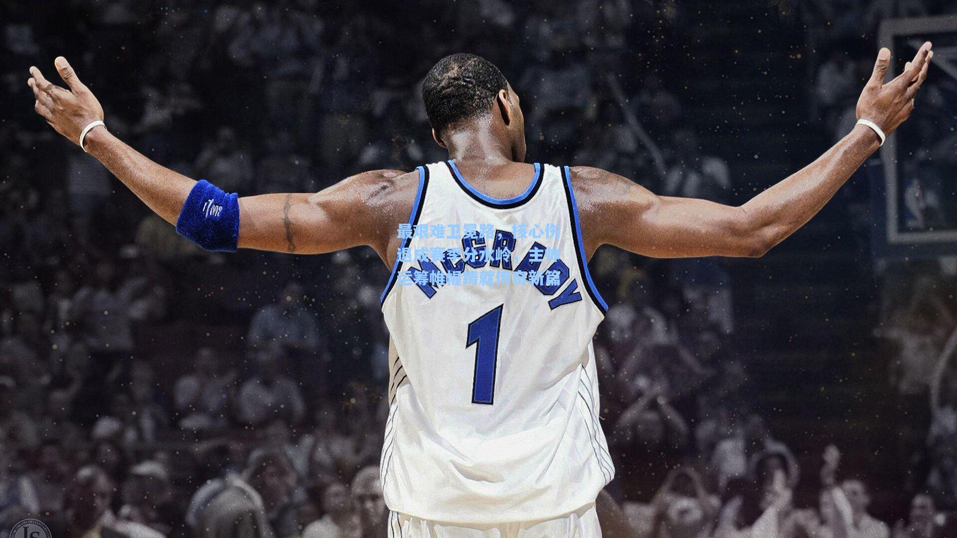 最艰难卫冕路，核心伤退成赛季分水岭，主帅运筹帷幄铸就传奇新篇