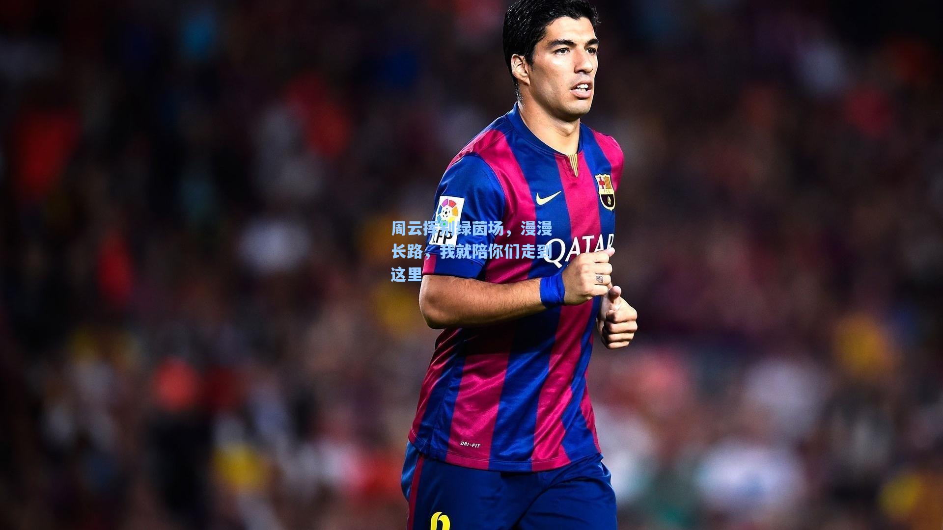 周云挥别绿茵场，漫漫长路，我就陪你们走到这里