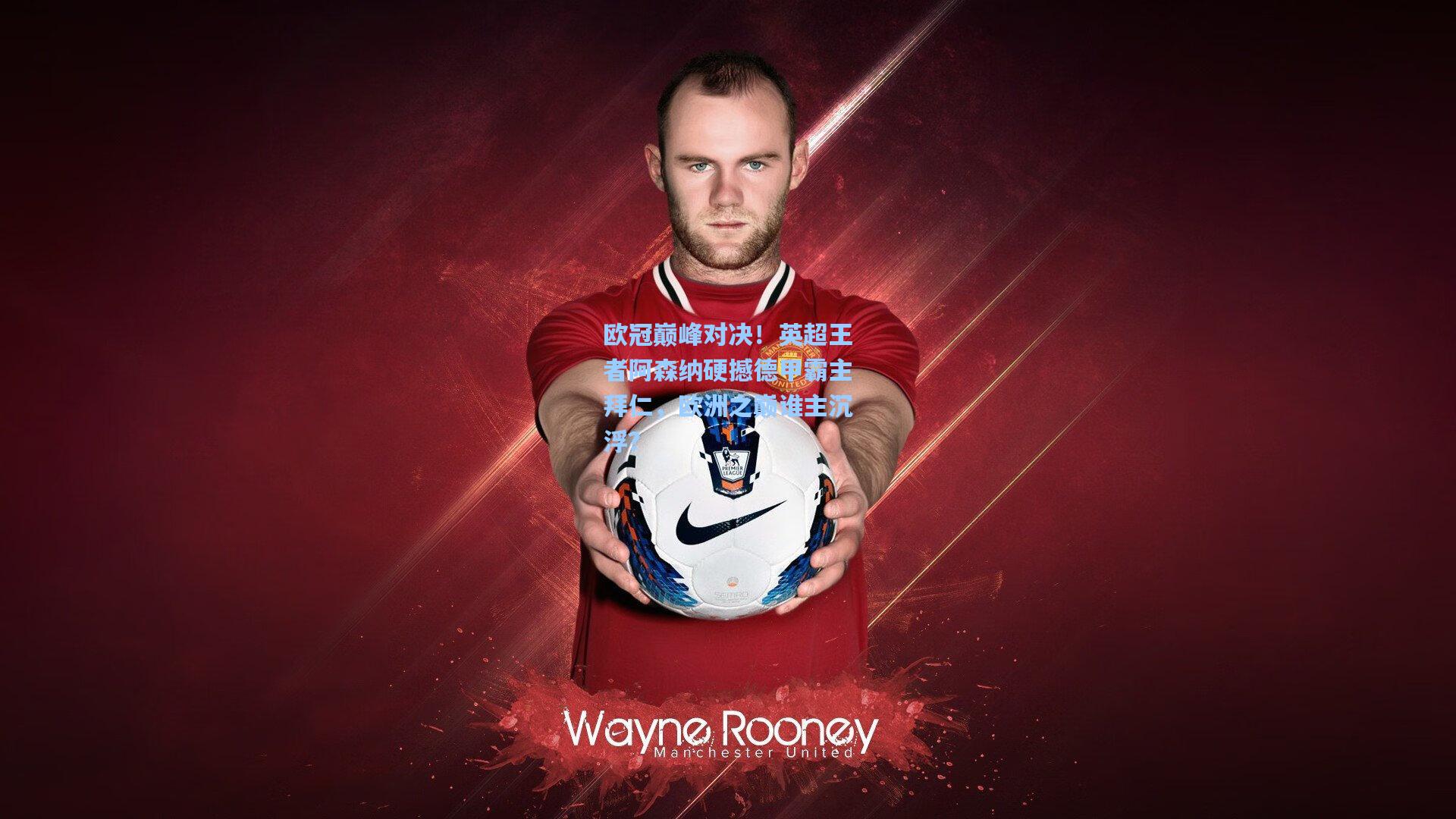 开云体育下载|欧冠巅峰对决！英超王者阿森纳硬撼德甲霸主拜仁，欧洲之巅谁主沉浮？
