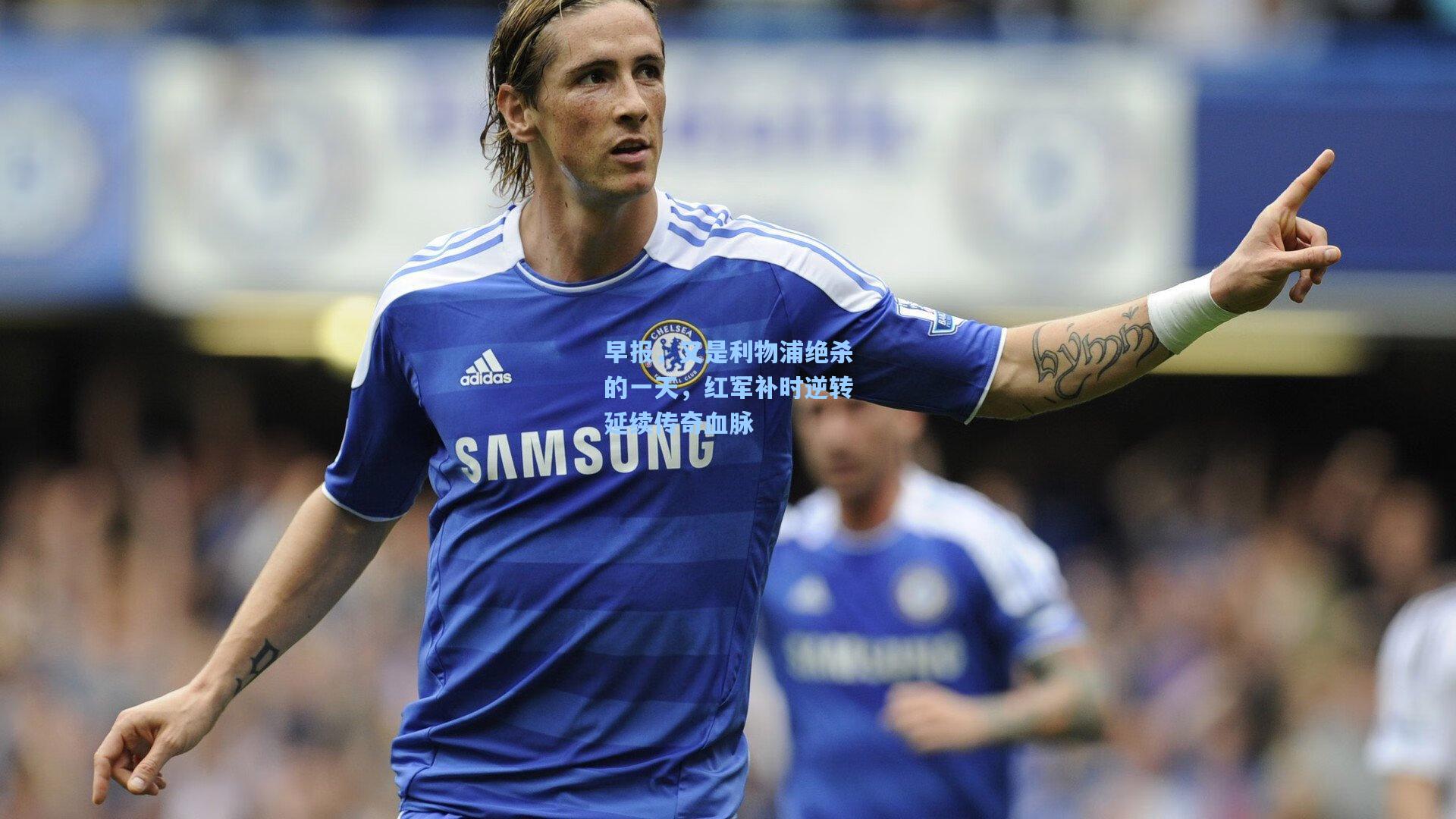 开云体育官网-早报，又是利物浦绝杀的一天，红军补时逆转延续传奇血脉